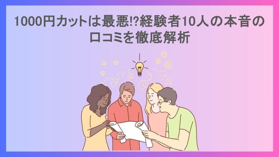 1000円カットは最悪!?経験者10人の本音の口コミを徹底解析